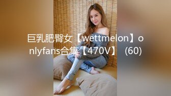 巨乳肥臀女【wettmelon】onlyfans合集【470V】  (60)