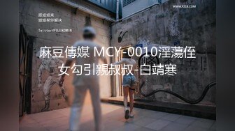 麻豆傳媒 MCY-0010淫蕩侄女勾引親叔叔-白靖寒