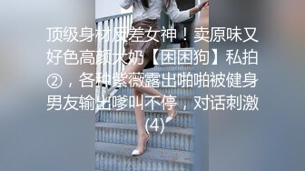 顶级身材反差女神！卖原味又好色高颜大奶【困困狗】私拍②，各种紫薇露出啪啪被健身男友输出嗲叫不停，对话刺激 (4)