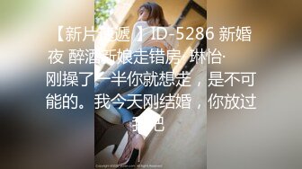 【新片速遞 】ID-5286 新婚夜 醉酒新娘走错房· 琳怡·❤️ 刚操了一半你就想走，是不可能的。我今天刚结婚，你放过我吧 