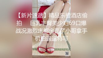 【新片速遞】精品乐橙酒店偷拍❤️巨乳丰臀美少妇69口爆战况激烈床都肏歪了小哥拿手机拍逼逼特写