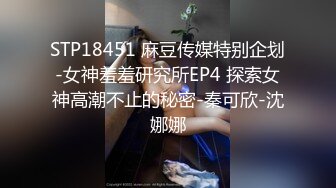 STP18451 麻豆传媒特别企划-女神羞羞研究所EP4 探索女神高潮不止的秘密-秦可欣-沈娜娜