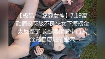 【极品❤️窈窕女神】7.19高颜值校花级不良少女下海捞金 太反差了 长腿炮架梦中情人 淫荡自慰速插蜜穴