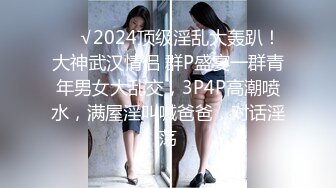 ❤️√2024顶级淫乱大轰趴！大神武汉情侣 群P盛宴一群青年男女大乱交，3P4P高潮喷水，满屋淫叫喊爸爸，对话淫荡