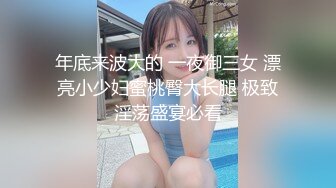 年底来波大的 一夜御三女 漂亮小少妇蜜桃臀大长腿 极致淫荡盛宴必看