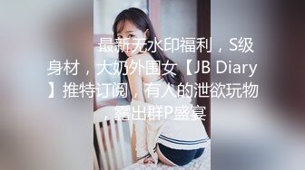 ⚫️⚫️最新无水印福利，S级身材，大奶外围女【JB Diary】推特订阅，有人的泄欲玩物，露出群P盛宴