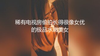 稀有电视房偷拍长得很像女优的极品水嫩美女