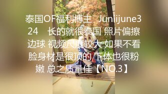 泰国OF福利博主⚡Juniijune324⚡ 长的就很泰国 照片偏擦边球 视频尺度较大 如果不看脸身材是很顶的 下体也很粉嫩 总之质量佳【NO.3】