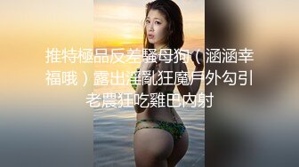 推特極品反差騷母狗（涵涵幸福哦）露出淫亂狂魔戶外勾引老農狂吃雞巴內射