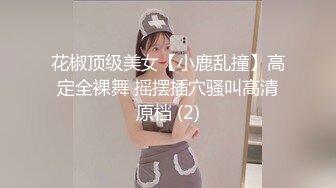 花椒顶级美女【小鹿乱撞】高定全裸舞 摇摆插穴骚叫高清原档 (2)