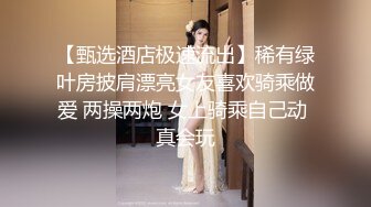 【甄选酒店极速流出】稀有绿叶房披肩漂亮女友喜欢骑乘做爱 两操两炮 女上骑乘自己动 真会玩