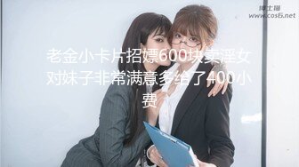 老金小卡片招嫖600块卖淫女对妹子非常满意多给了400小费