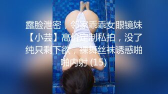 露脸泄密，邻家乖乖女眼镜妹【小芸】高价定制私拍，没了纯只剩下欲，裸舞丝袜诱惑啪啪内射 (15)