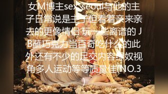 女M博主sex_seoul与他的主子日常说是主子但看着亲来亲去的更像情侣 玩一些离谱的 JB蘸巧克力当百奇吃什么的此外还有不少的足交内容绿奴视角多人运动等等质量佳(NO.3)