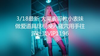 3/18最新 大屌表哥教小表妹做爱道具尽根没入骚穴用手往深处顶VIP1196