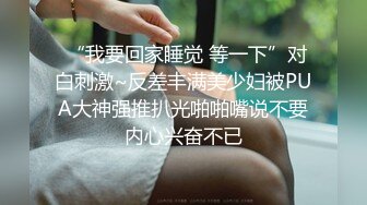  “我要回家睡觉 等一下”对白刺激~反差丰满美少妇被PUA大神强推扒光啪啪嘴说不要内心兴奋不已