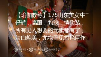 【瑜伽教练】175山东美女牛仔裤，高跟，豹纹，情趣装，所有男人想要的元素都有了，肤白貌美，尤物罕见香艳巨作