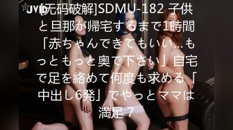 [无码破解]SDMU-182 子供と旦那が帰宅するまで1時間「赤ちゃんできてもいい…もっともっと奥で下さい」自宅で足を絡めて何度も求める「中出し6発」でやっとママは満足 7