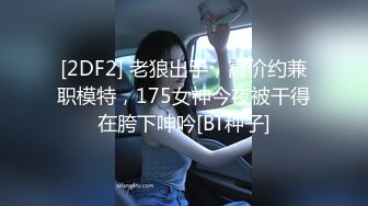 [2DF2] 老狼出手，高价约兼职模特，175女神今夜被干得在胯下呻吟[BT种子]