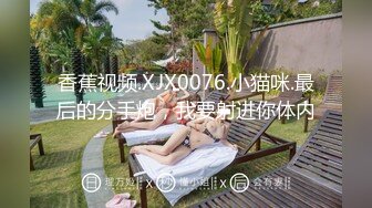 香蕉视频.XJX0076.小猫咪.最后的分手炮，我要射进你体内