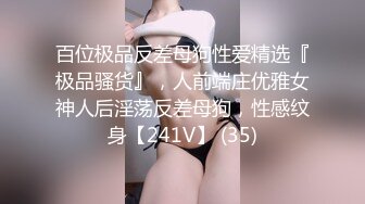 百位极品反差母狗性爱精选『极品骚货』，人前端庄优雅女神人后淫荡反差母狗，性感纹身【241V】 (35)