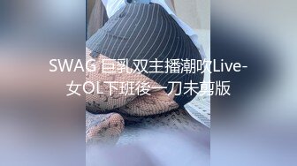 SWAG 巨乳双主播潮吹Live-女OL下班後一刀未剪版