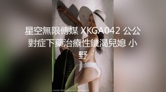 星空無限傳媒 XKGA042 公公對症下藥治療性饑渴兒媳 小野