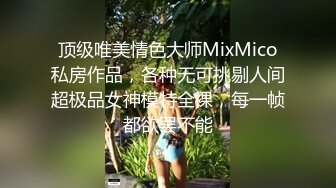 顶级唯美情色大师MixMico私房作品，各种无可挑剔人间超极品女神模特全裸，每一帧都欲罢不能