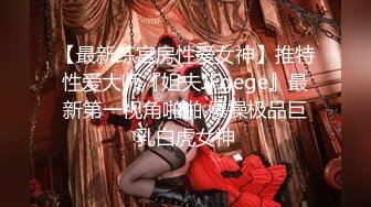 【最新练宫房性爱女神】推特性爱大师『姐夫JFgege』最新第一视角啪啪 爆操极品巨乳白虎女神