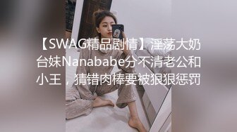 【SWAG精品剧情】淫荡大奶台妹Nanababe分不清老公和小王，猜错肉棒要被狠狠惩罚