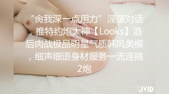 “肏我深一点用力”淫荡对话，推特约炮大神【Looks】酒后肉战极品明星气质韩风美模，细声细语身材服务一流连搞2炮