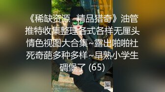 《稀缺资源⚡精品猎奇》油管推特收集整理各式各样无厘头情色视图大合集~露出啪啪社死奇葩多种多样~早熟小学生碉堡了 (65)