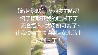 【新片速遞】 女朋友的妈妈❤️终于臣服在我的巨屌下了❤️无套后入~丈母娘可爽了~让我快点艹快点射~女儿马上就回来了！