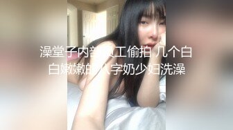 澡堂子内部员工偷拍 几个白白嫩嫩的八字奶少妇洗澡