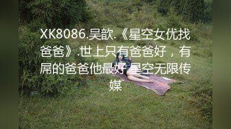 XK8086.吴歆.《星空女优找爸爸》.世上只有爸爸好，有屌的爸爸他最好.星空无限传媒