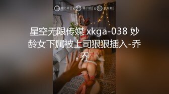 星空无限传媒 xkga-038 妙龄女下属被上司狠狠插入-乔乔