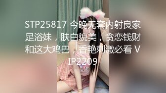 STP25817 今晚无套内射良家足浴妹，肤白貌美，贪恋钱财和这大鸡巴，香艳刺激必看 VIP2209