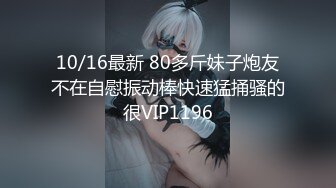 10/16最新 80多斤妹子炮友不在自慰振动棒快速猛捅骚的很VIP1196