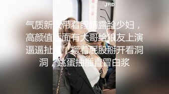 气质新人带着眼睛露脸少妇，高颜值后面有大哥给狼友上演逼逼扯蛋，撅着屁股掰开看洞洞，跳蛋抽插直冒白浆