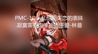 PMC-109-乱伦刚失恋的表妹.寂寞需要肉棒抽插疼爱-林曼芸