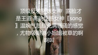 ✿顶级反差骚婊女神✿露脸才是王道 高挑性感女神〖song〗温婉气质却充满骚骚的感觉，尤物级眼镜小姐姐被草的啊啊叫