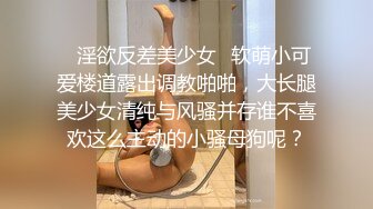 ✿淫欲反差美少女✿软萌小可爱楼道露出调教啪啪，大长腿美少女清纯与风骚并存谁不喜欢这么主动的小骚母狗呢？