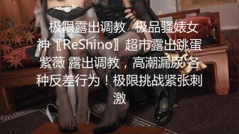 ✿极限露出调教✿极品骚婊女神〖ReShino〗超市露出跳蛋紫薇 露出调教，高潮漏尿 各种反差行为！极限挑战紧张刺激