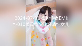  2024-07-31 蜜桃传媒EMKY-010兽欲继父迷奸清纯女儿