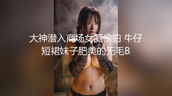 大神潜入商场女厕偷拍 牛仔短裙妹子肥美的无毛B