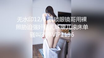 无水印12/4 猥琐眼镜哥用裸照胁迫强奸巨乳妹啤儿滚床单骚叫不停VIP1196