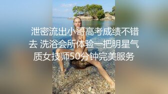  泄密流出小哥高考成绩不错去 洗浴会所体验一把明星气质女技师50分钟完美服务