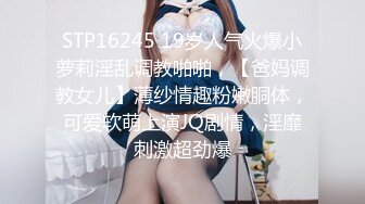 STP16245 19岁人气火爆小萝莉淫乱调教啪啪，【爸妈调教女儿】薄纱情趣粉嫩胴体，可爱软萌上演JQ剧情，淫靡刺激超劲爆