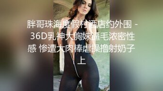  胖哥珠海度假村酒店约外围 - 36D乳神大胸妹逼毛浓密性感 惨遭大肉棒虐操撸射奶子上