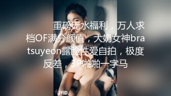 ⚫️⚫️重磅无水福利，万人求档OF满分颜值，大奶女神bratsuyeon露脸性爱自拍，极度反差，3P啪啪一字马